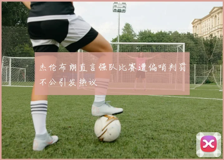 杰伦布朗直言强队比赛遭偏哨判罚不公引发热议