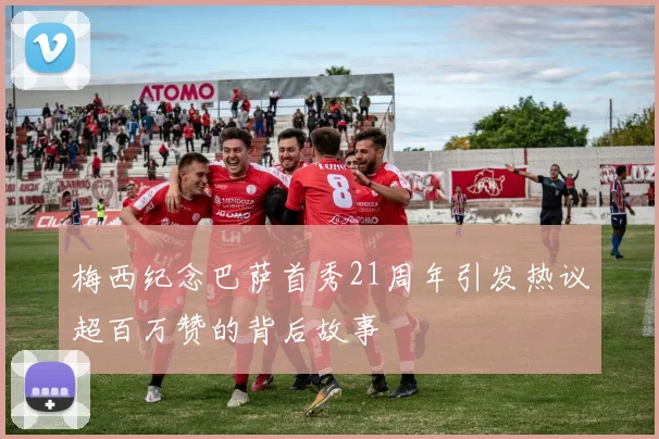 梅西纪念巴萨首秀21周年引发热议超百万赞的背后故事