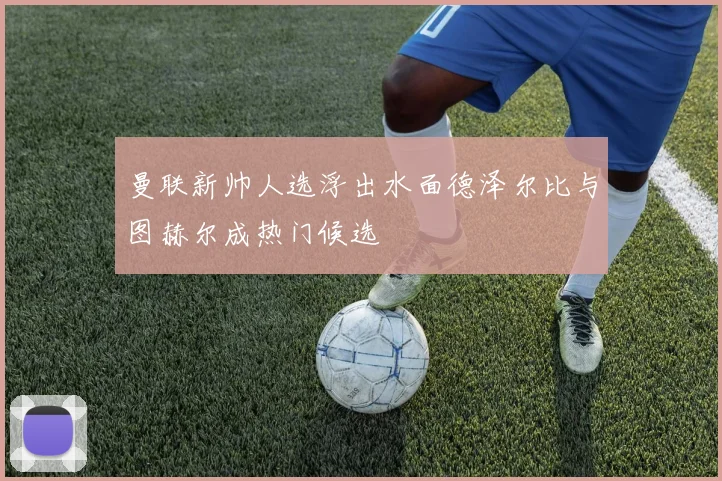 曼联新帅人选浮出水面德泽尔比与图赫尔成热门候选