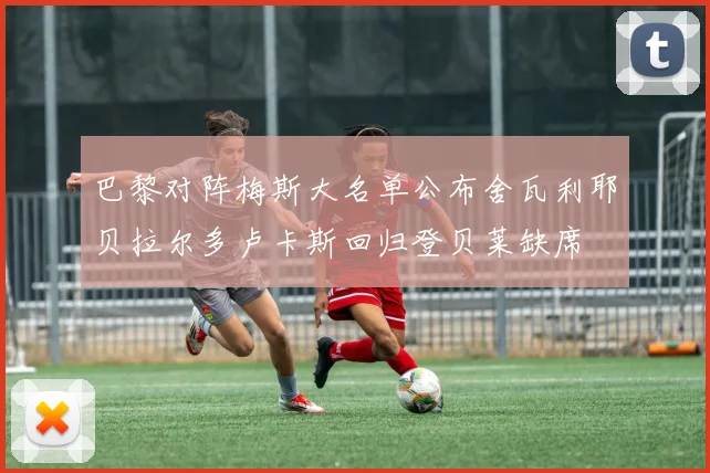 巴黎对阵梅斯大名单公布舍瓦利耶贝拉尔多卢卡斯回归登贝莱缺席