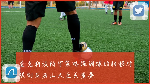 奎克利谈防守策略强调球的转移对限制亚历山大至关重要