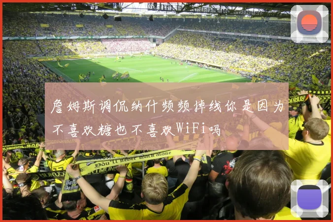 詹姆斯调侃纳什频频掉线你是因为不喜欢糖也不喜欢WiFi吗