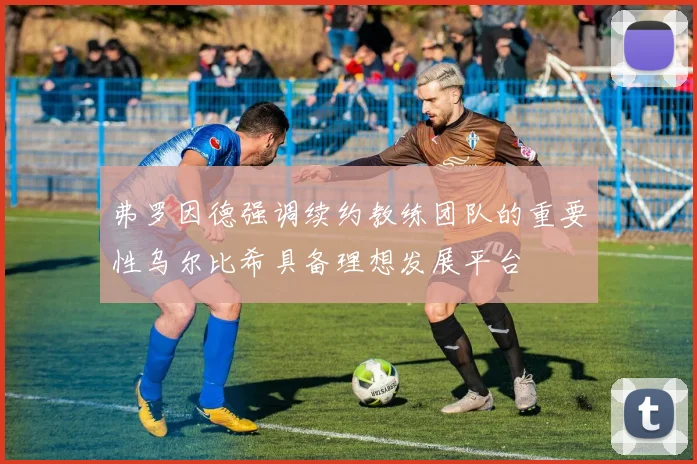 弗罗因德强调续约教练团队的重要性乌尔比希具备理想发展平台