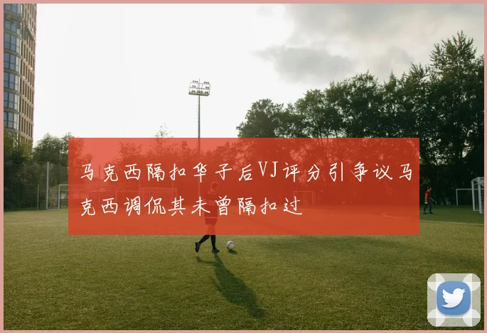 马克西隔扣华子后VJ评分引争议马克西调侃其未曾隔扣过