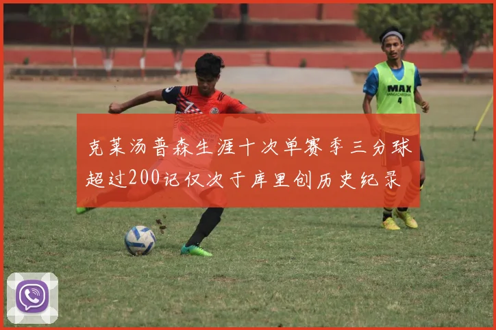 克莱汤普森生涯十次单赛季三分球超过200记仅次于库里创历史纪录