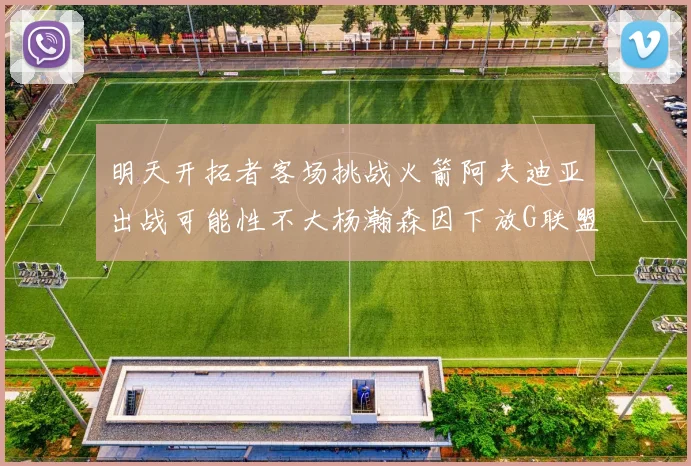 明天开拓者客场挑战火箭阿夫迪亚出战可能性不大杨瀚森因下放G联盟缺席