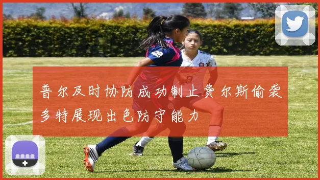 普尔及时协防成功制止费尔斯偷袭多特展现出色防守能力