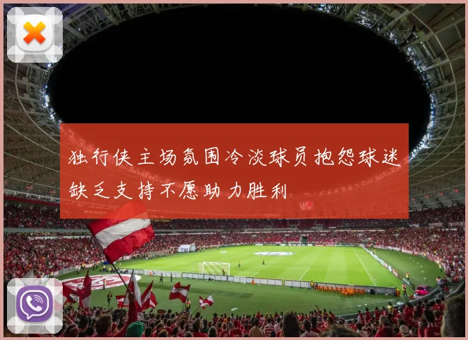 独行侠主场氛围冷淡球员抱怨球迷缺乏支持不愿助力胜利