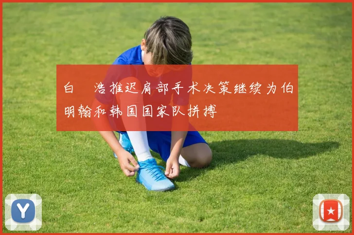 白昇浩推迟肩部手术决策继续为伯明翰和韩国国家队拼搏
