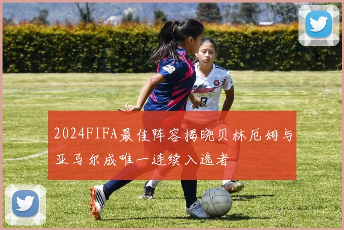 2024FIFA最佳阵容揭晓贝林厄姆与亚马尔成唯一连续入选者