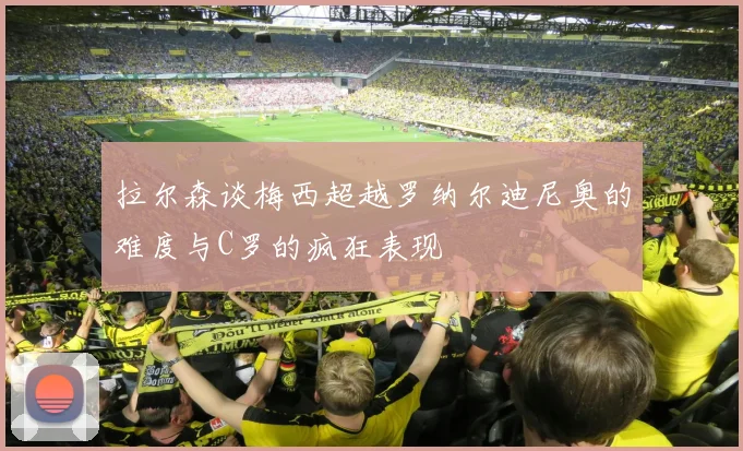 拉尔森谈梅西超越罗纳尔迪尼奥的难度与C罗的疯狂表现
