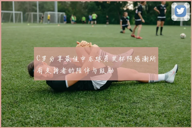 C罗分享最佳中东球员奖杯照感谢所有支持者的陪伴与鼓励