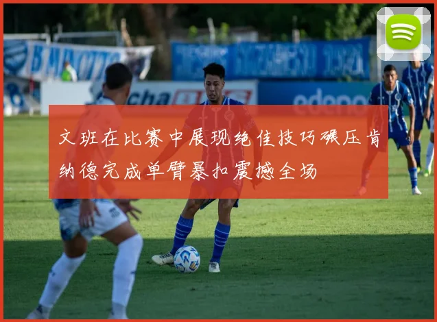 文班在比赛中展现绝佳技巧碾压肯纳德完成单臂暴扣震撼全场