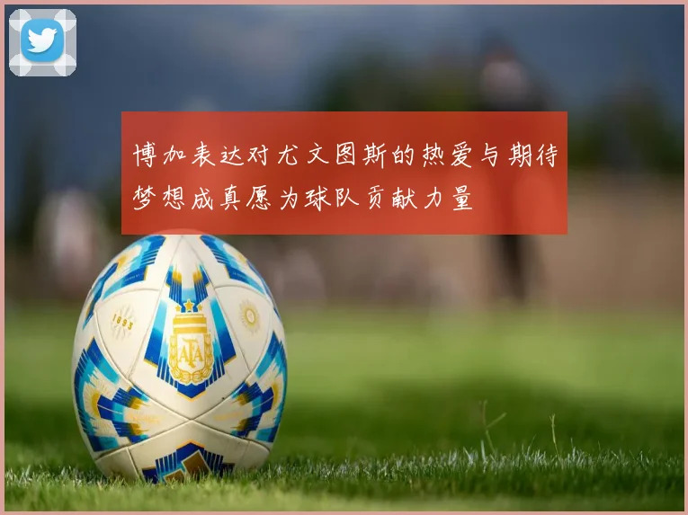 博加表达对尤文图斯的热爱与期待梦想成真愿为球队贡献力量
