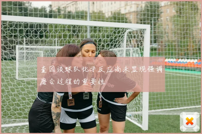 奎因谈球队化学反应尚未显现强调磨合过程的重要性