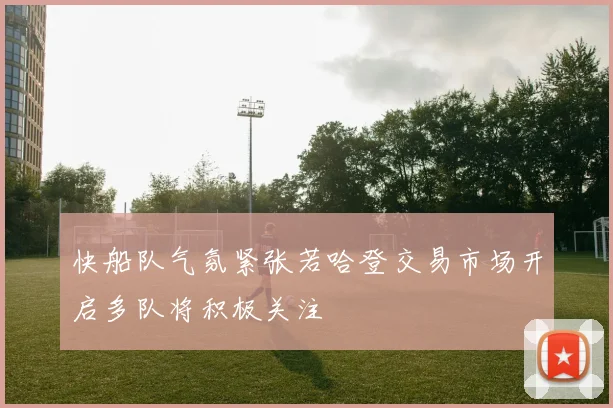 快船队气氛紧张若哈登交易市场开启多队将积极关注
