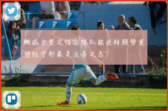鲍威尔坚定信念球队能逆转颓势重塑防守形象是当务之急