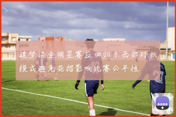 追梦谈全明星赛应回归东西部对抗模式避免花招影响比赛公平性