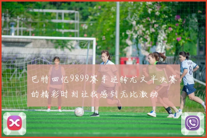 巴特回忆9899赛季逆转尤文半决赛的精彩时刻让我感到无比激动