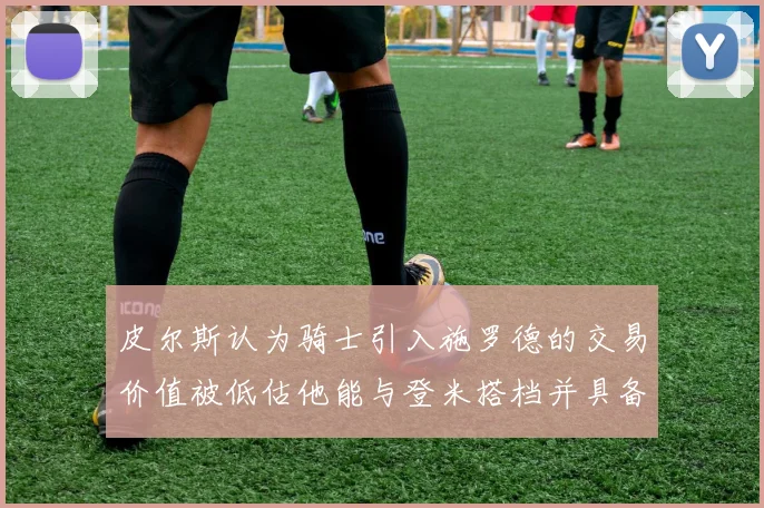 皮尔斯认为骑士引入施罗德的交易价值被低估他能与登米搭档并具备防守能力
