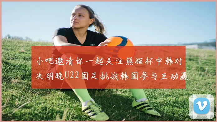 小吧邀请你一起关注熊猫杯中韩对决明晚U22国足挑战韩国参与互动赢取比赛门票