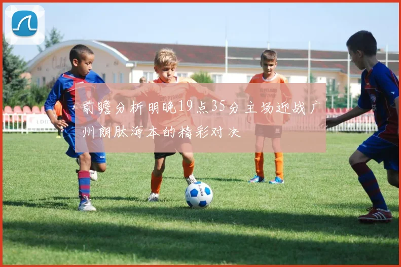 前瞻分析明晚19点35分主场迎战广州朗肽海本的精彩对决