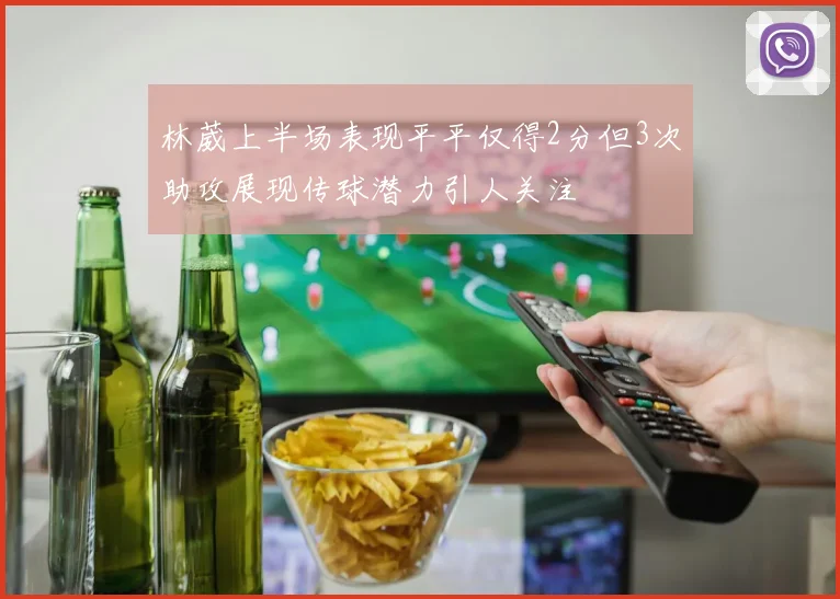林葳上半场表现平平仅得2分但3次助攻展现传球潜力引人关注