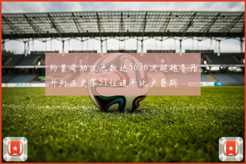 约基奇助攻总数达5636次超越乔丹并列历史第51位追平比卢普斯