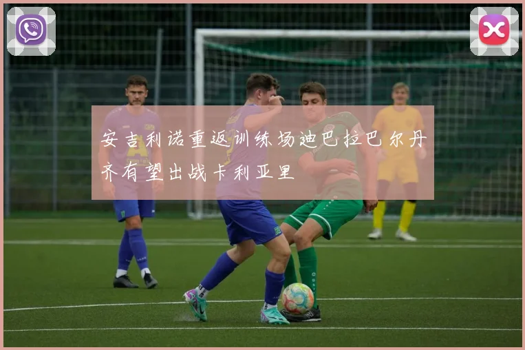 安吉利诺重返训练场迪巴拉巴尔丹齐有望出战卡利亚里
