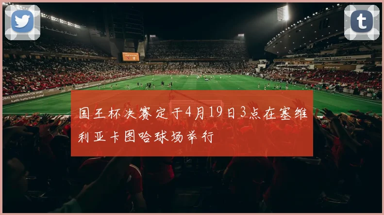 国王杯决赛定于4月19日3点在塞维利亚卡图哈球场举行