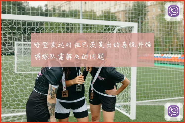 哈登表达对祖巴茨复出的喜悦并强调球队需解决的问题