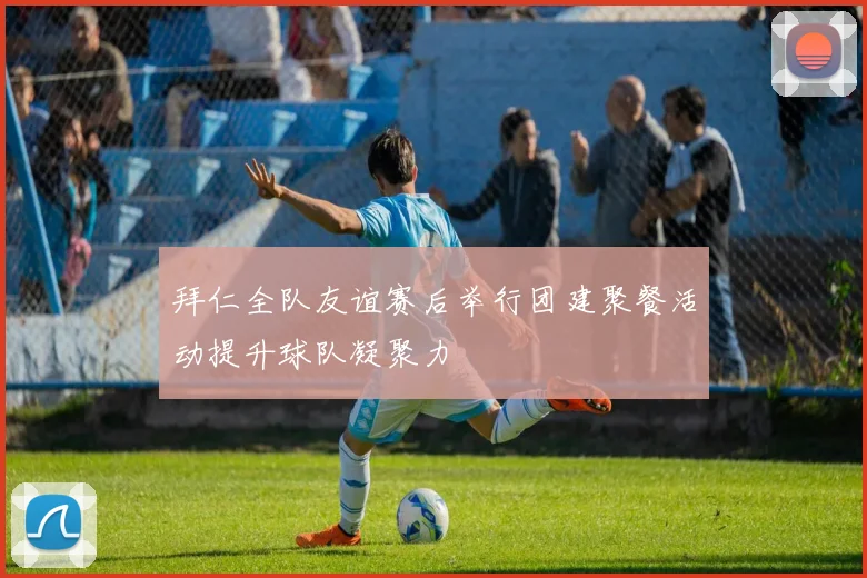拜仁全队友谊赛后举行团建聚餐活动提升球队凝聚力