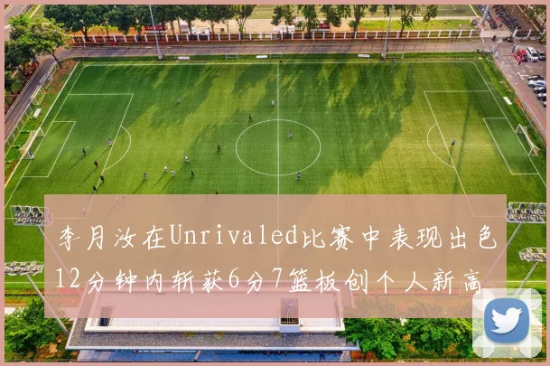 李月汝在Unrivaled比赛中表现出色12分钟内斩获6分7篮板创个人新高