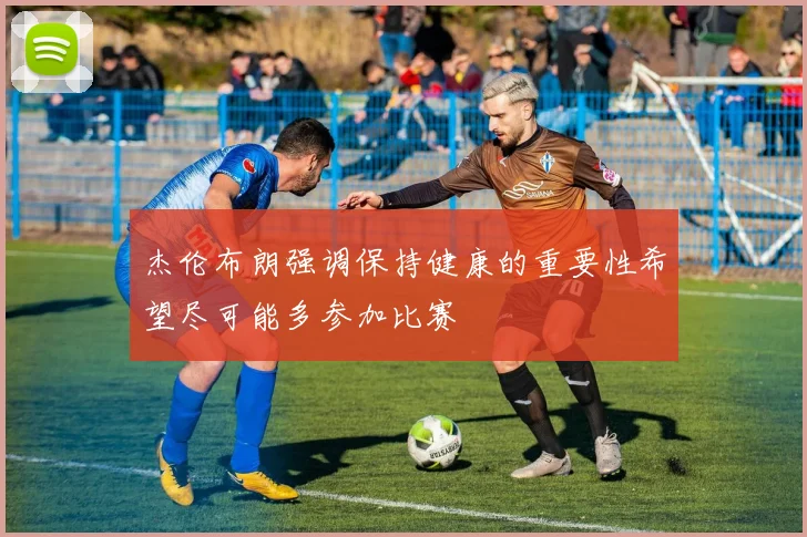 杰伦布朗强调保持健康的重要性希望尽可能多参加比赛