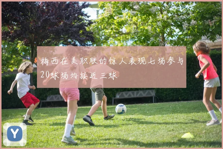 梅西在美职联的惊人表现七场参与20球场均接近三球