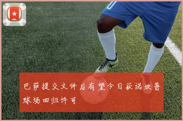 巴萨提交文件后有望今日获诺坎普球场回归许可