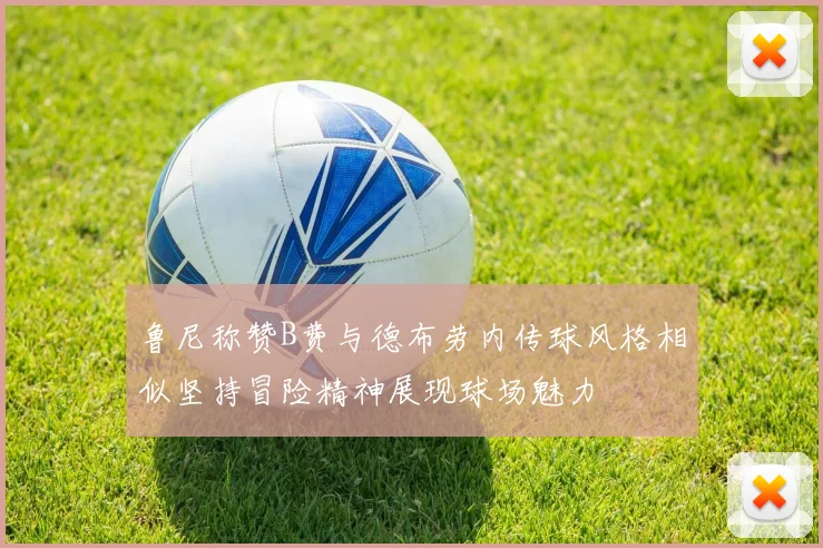 鲁尼称赞B费与德布劳内传球风格相似坚持冒险精神展现球场魅力