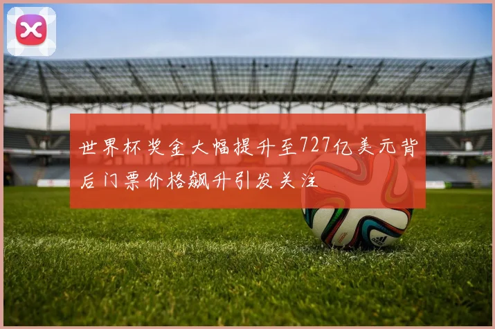 世界杯奖金大幅提升至727亿美元背后门票价格飙升引发关注