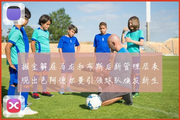 掘金解雇马龙和布斯后新管理层表现出色阿德尔曼引领球队焕发新生