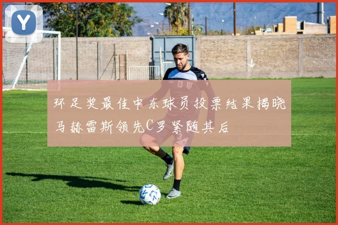 环足奖最佳中东球员投票结果揭晓马赫雷斯领先C罗紧随其后