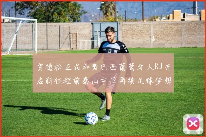 贾德松正式加盟巴西葡萄牙人RJ开启新征程前泰山中卫再续足球梦想