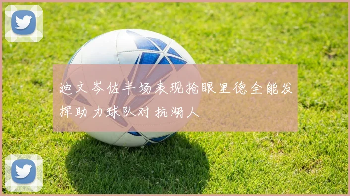 迪文岑佐半场表现抢眼里德全能发挥助力球队对抗湖人