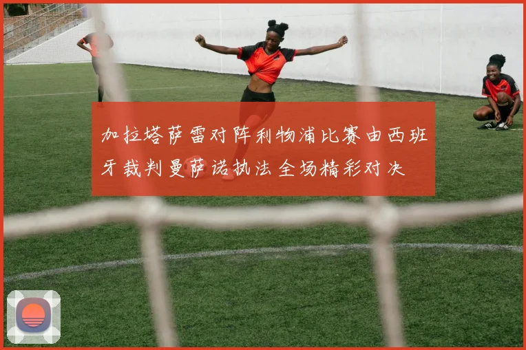 加拉塔萨雷对阵利物浦比赛由西班牙裁判曼萨诺执法全场精彩对决