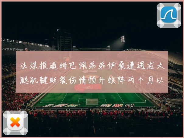法媒报道姆巴佩弟弟伊桑遭遇右大腿肌腱断裂伤情预计缺阵两个月以上