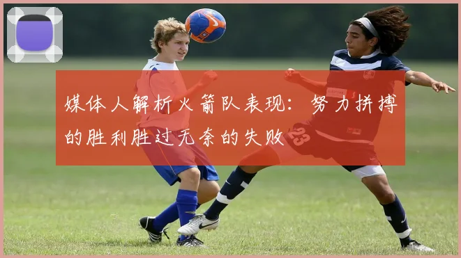 媒体人解析火箭队表现：努力拼搏的胜利胜过无奈的失败