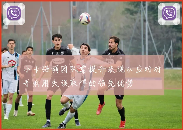 小卡强调团队需提升表现以应对对手利用失误取得的领先优势