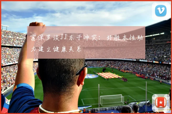富保罗谈JJ东子冲突：好胜本性助力建立健康关系