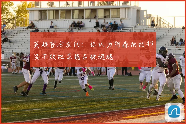 英超官方发问：你认为阿森纳的49场不败纪录能否被超越