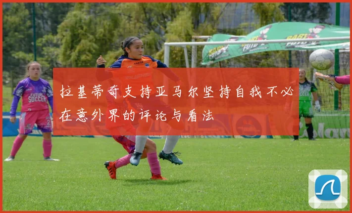 拉基蒂奇支持亚马尔坚持自我不必在意外界的评论与看法