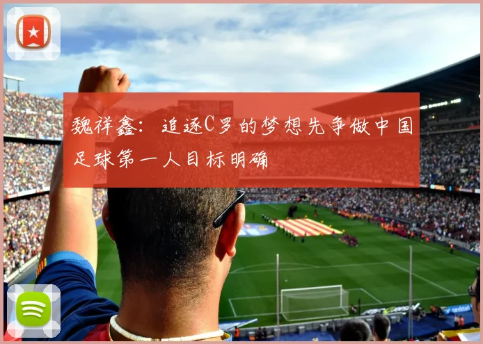 魏祥鑫：追逐C罗的梦想先争做中国足球第一人目标明确